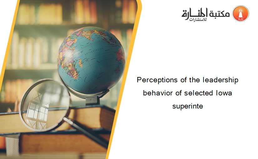 Perceptions of the leadership behavior of selected Iowa superinte
