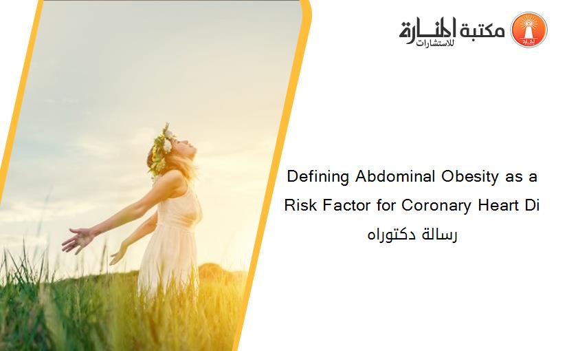 Defining Abdominal Obesity as a Risk Factor for Coronary Heart Di  رسالة دكتوراه