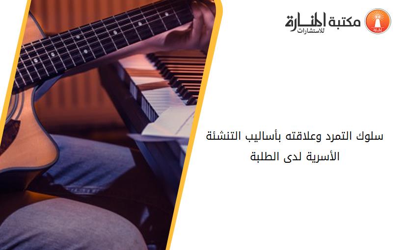 سلوك التمرد وعلاقته بأساليب التنشئة الأسرية لدى الطلبة