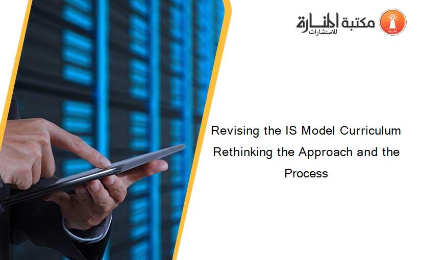 Revising the IS Model Curriculum Rethinking the Approach and the Process