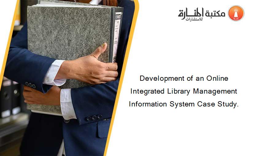 Development of an Online Integrated Library Management Information System Case Study.