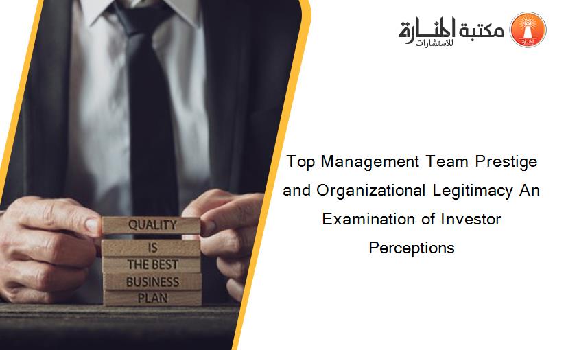 Top Management Team Prestige and Organizational Legitimacy An Examination of Investor Perceptions