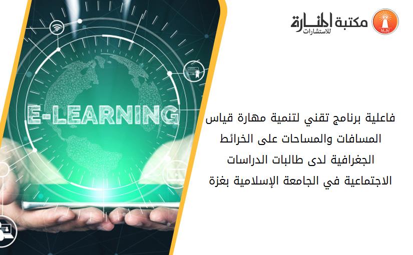 فاعلية برنامج تقني لتنمية مهارة قياس المسافات والمساحات على الخرائط الجغرافية لدى طالبات الدراسات الاجتماعية في الجامعة الإسلامية بغزة