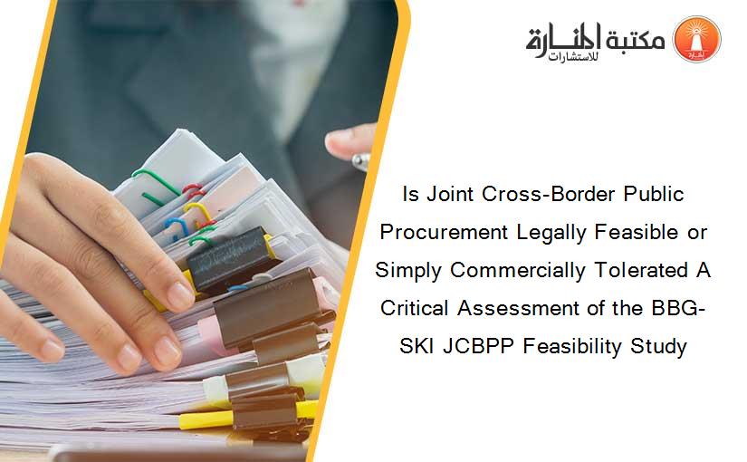Is Joint Cross-Border Public Procurement Legally Feasible or Simply Commercially Tolerated A Critical Assessment of the BBG-SKI JCBPP Feasibility Study