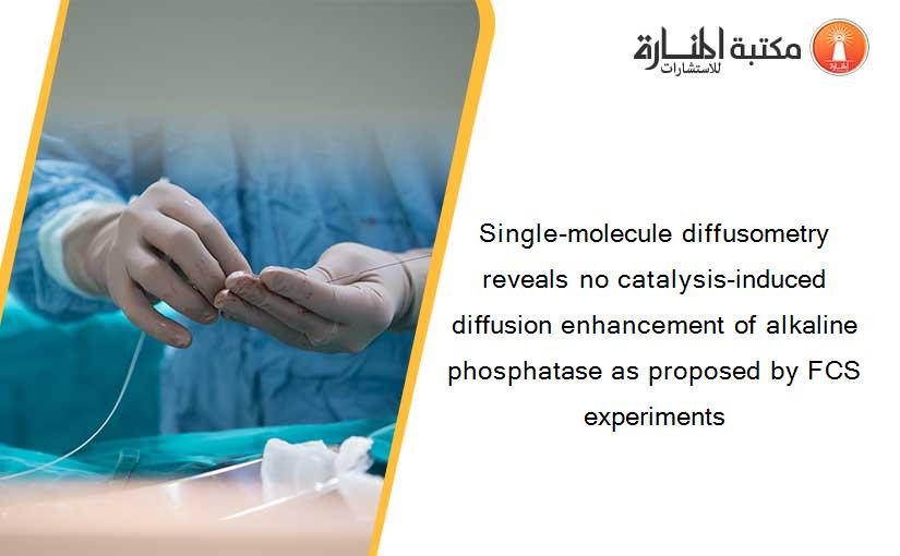 Single-molecule diffusometry reveals no catalysis-induced diffusion enhancement of alkaline phosphatase as proposed by FCS experiments