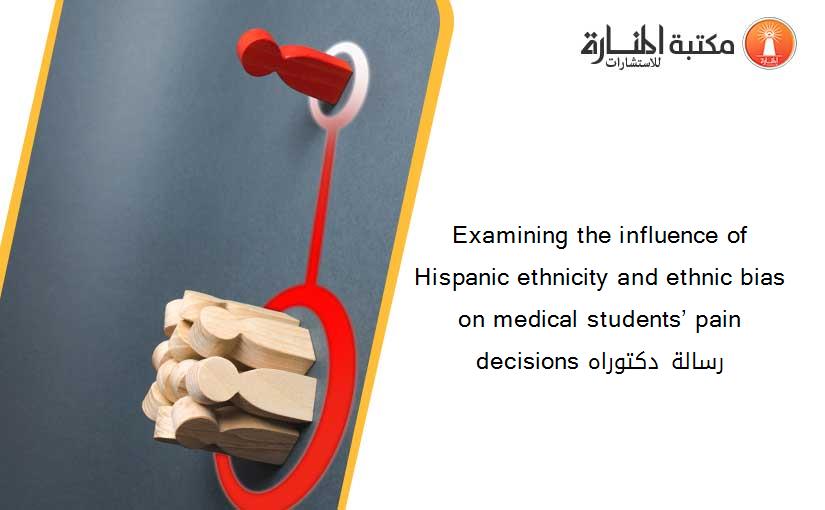 Examining the influence of Hispanic ethnicity and ethnic bias on medical students’ pain decisions رسالة دكتوراه