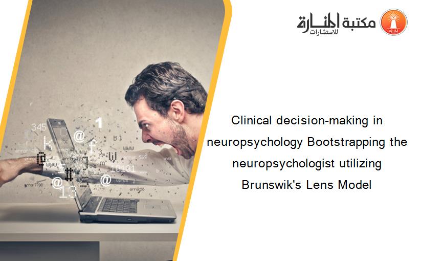 Clinical decision-making in neuropsychology Bootstrapping the neuropsychologist utilizing Brunswik's Lens Model