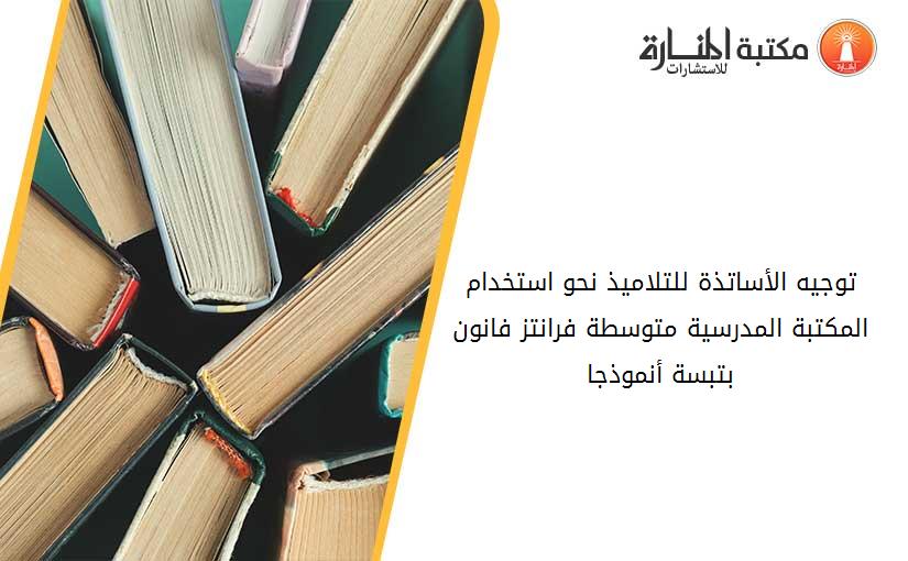 توجيه الأساتذة للتلاميذ نحو استخدام المكتبة المدرسية_ متوسطة فرانتز فانون بتبسة أنموذجا