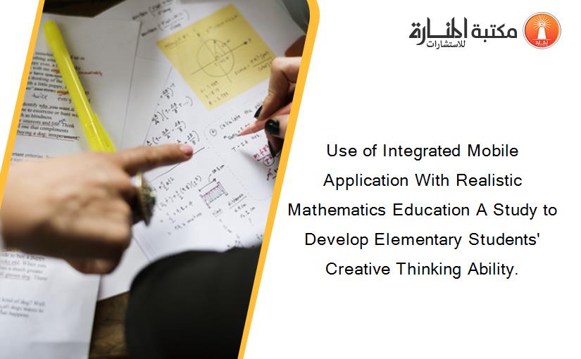 Use of Integrated Mobile Application With Realistic Mathematics Education A Study to Develop Elementary Students' Creative Thinking Ability.