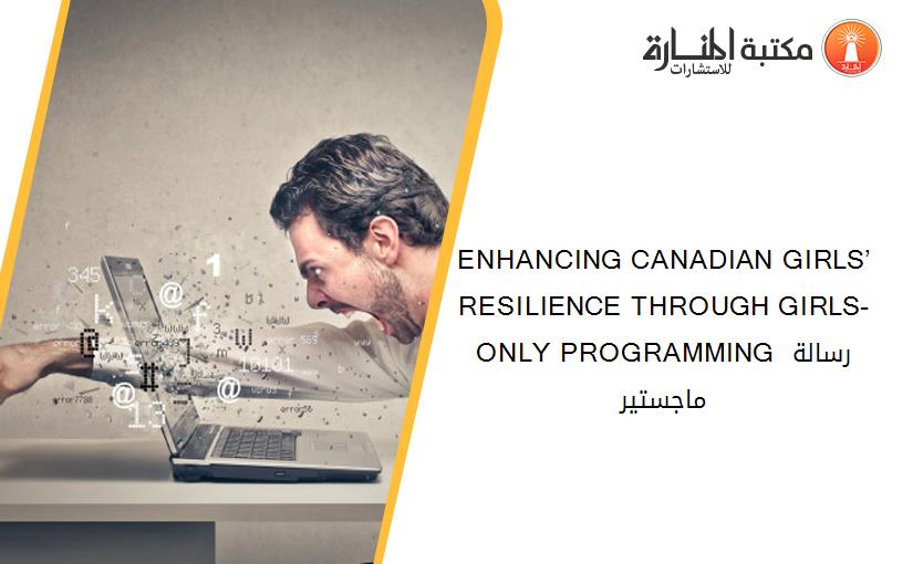 ENHANCING CANADIAN GIRLS’ RESILIENCE THROUGH GIRLS-ONLY PROGRAMMING رسالة ماجستير