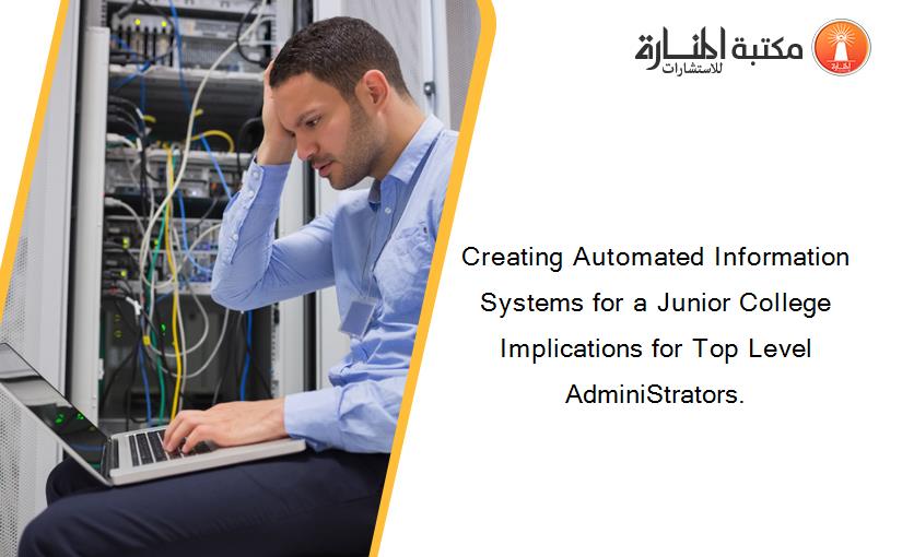 Creating Automated Information Systems for a Junior College Implications for Top Level AdminiStrators.