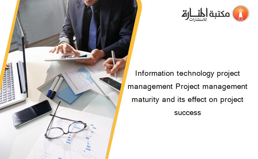 Information technology project management Project management maturity and its effect on project success