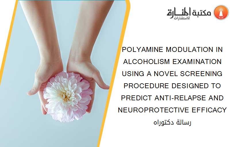 POLYAMINE MODULATION IN ALCOHOLISM EXAMINATION USING A NOVEL SCREENING PROCEDURE DESIGNED TO PREDICT ANTI-RELAPSE AND NEUROPROTECTIVE EFFICACY رسالة دكتوراه