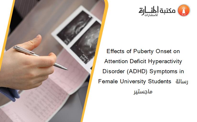 Effects of Puberty Onset on Attention Deficit Hyperactivity Disorder (ADHD) Symptoms in Female University Students رسالة ماجستير