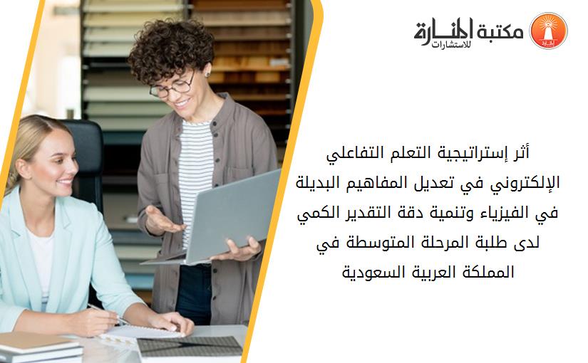 أثر إستراتيجية التعلم التفاعلي الإلكتروني في تعديل المفاهيم البديلة في الفيزياء وتنمية دقة التقدير الكمي لدى طلبة المرحلة المتوسطة في المملكة العربية السعودية