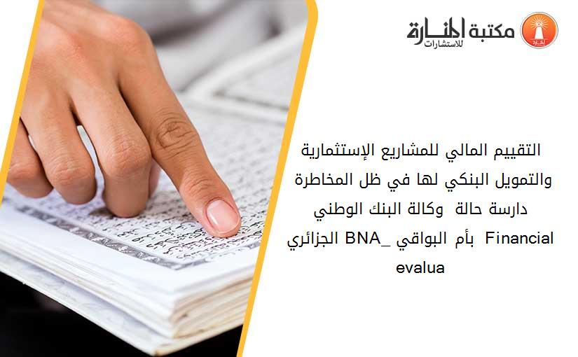 التقييم المالي للمشاريع الإستثمارية والتمويل البنكي لها في ظل المخاطرة - دارسة حالة_  وكالة البنك الوطني الجزائري _BNA_ بأم البواقي-  Financial evalua