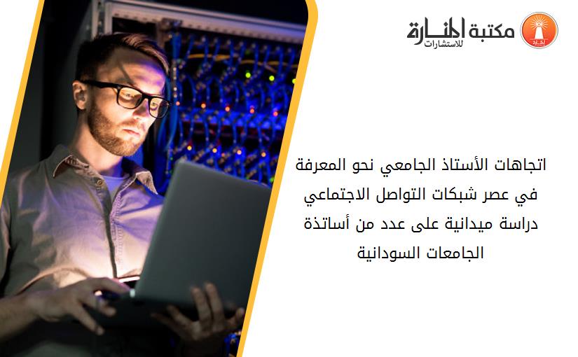 اتجاهات الأستاذ الجامعي نحو المعرفة في عصر شبكات التواصل الاجتماعي دراسة ميدانية على عدد من أساتذة الجامعات السودانية