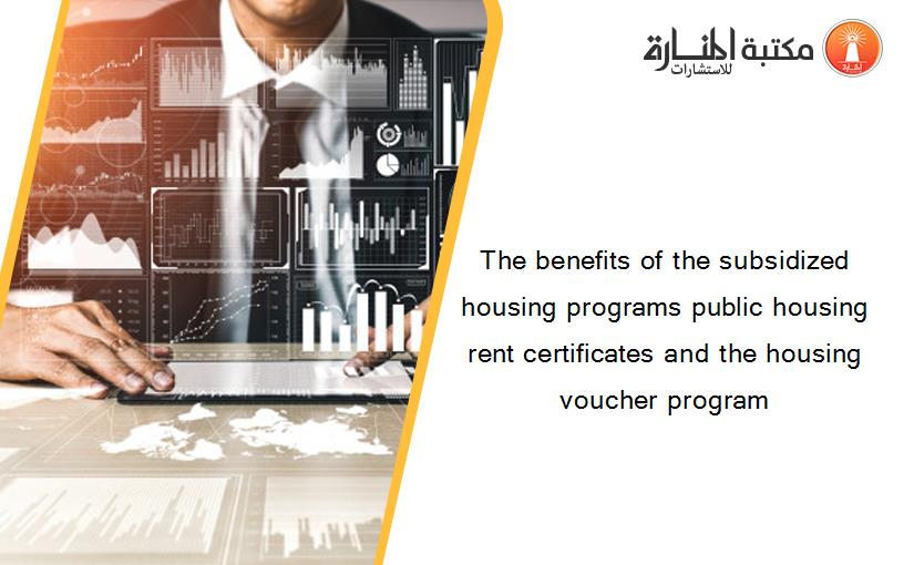 The benefits of the subsidized housing programs public housing rent certificates and the housing voucher program
