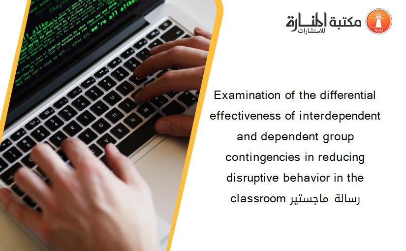 Examination of the differential effectiveness of interdependent and dependent group contingencies in reducing disruptive behavior in the classroom رسالة ماجستير
