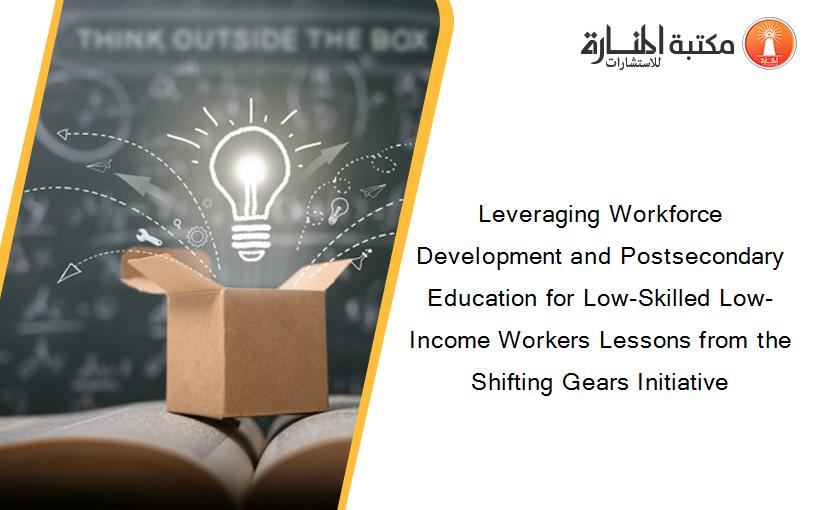 Leveraging Workforce Development and Postsecondary Education for Low-Skilled Low-Income Workers Lessons from the Shifting Gears Initiative