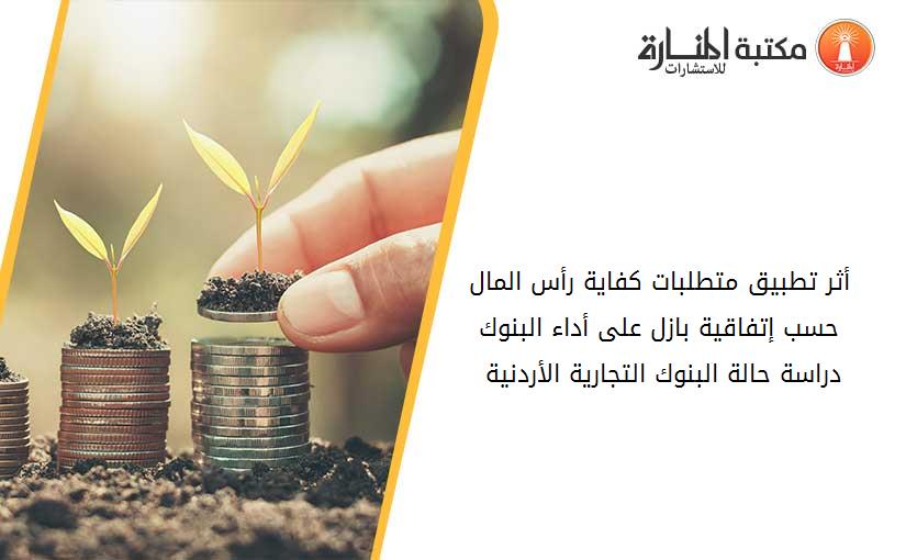 أثر تطبيق متطلبات كفاية رأس المال حسب إتفاقية بازل على أداء البنوك دراسة حالة البنوك التجارية الأردنية 161414