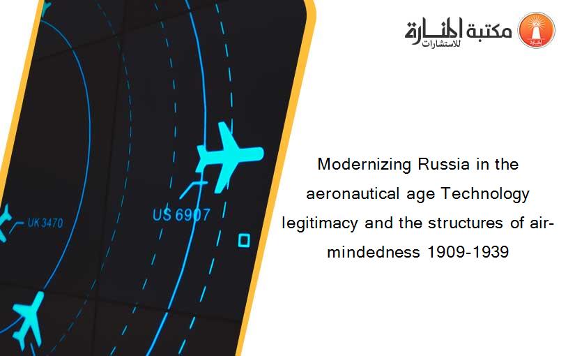 Modernizing Russia in the aeronautical age Technology legitimacy and the structures of air-mindedness 1909-1939