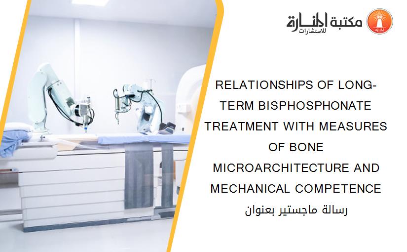RELATIONSHIPS OF LONG-TERM BISPHOSPHONATE TREATMENT WITH MEASURES OF BONE MICROARCHITECTURE AND MECHANICAL COMPETENCE رسالة ماجستير بعنوان