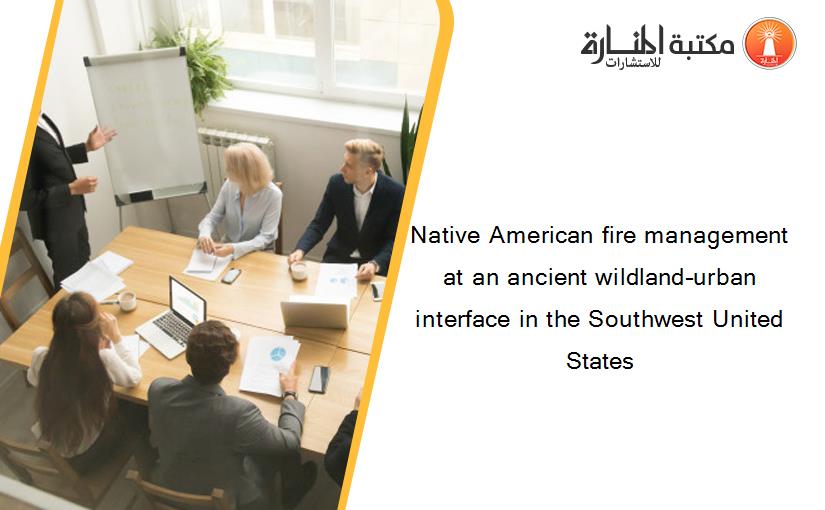 Native American fire management at an ancient wildland–urban interface in the Southwest United States
