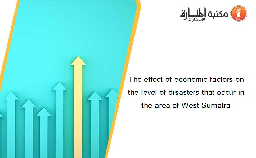 The effect of economic factors on the level of disasters that occur in the area of West Sumatra