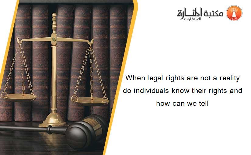 When legal rights are not a reality do individuals know their rights and how can we tell