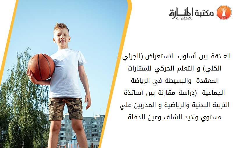 العلاقة بين أسلوب الاستعراض (الجزئي ـ الكلي) و التعلم الحركي للمهارات المعقدة  والبسيطة في الرياضة الجماعية_  (دراسة مقارنة بين أساتذة التربية البدنية والرياضية و المدربين علي مستوي ولايد الشلف وعين الدفلة).