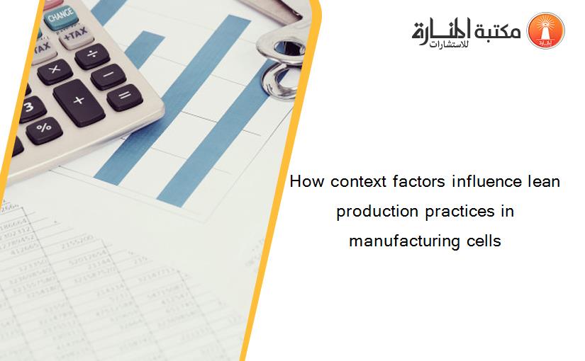 How context factors influence lean production practices in manufacturing cells