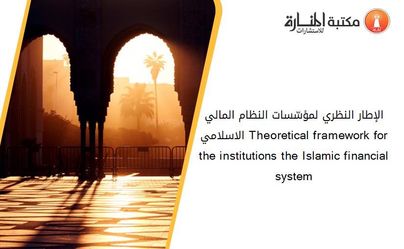 الإطار النظري لمؤسّسات النظام المالي الاسلامي Theoretical framework for the institutions the Islamic financial system