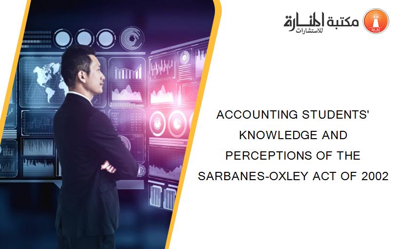 ACCOUNTING STUDENTS' KNOWLEDGE AND PERCEPTIONS OF THE SARBANES-OXLEY ACT OF 2002
