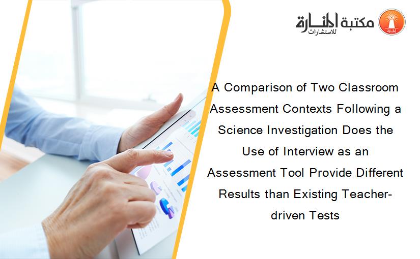 A Comparison of Two Classroom Assessment Contexts Following a Science Investigation Does the Use of Interview as an Assessment Tool Provide Different Results than Existing Teacher-driven Tests