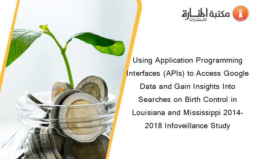 Using Application Programming Interfaces (APIs) to Access Google Data and Gain Insights Into Searches on Birth Control in Louisiana and Mississippi 2014-2018 Infoveillance Study