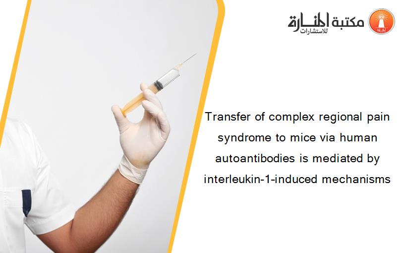 Transfer of complex regional pain syndrome to mice via human autoantibodies is mediated by interleukin-1–induced mechanisms