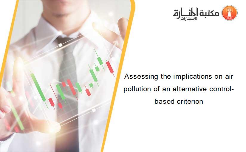 Assessing the implications on air pollution of an alternative control-based criterion