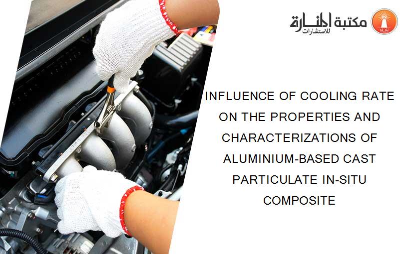 INFLUENCE OF COOLING RATE ON THE PROPERTIES AND CHARACTERIZATIONS OF ALUMINIUM-BASED CAST PARTICULATE IN-SITU COMPOSITE