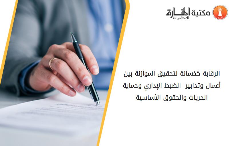 الرقابة كضمانة لتحقيق الموازنة بين أعمال وتدابير  الضبط الإداري وحماية الحريات والحقوق الأساسية