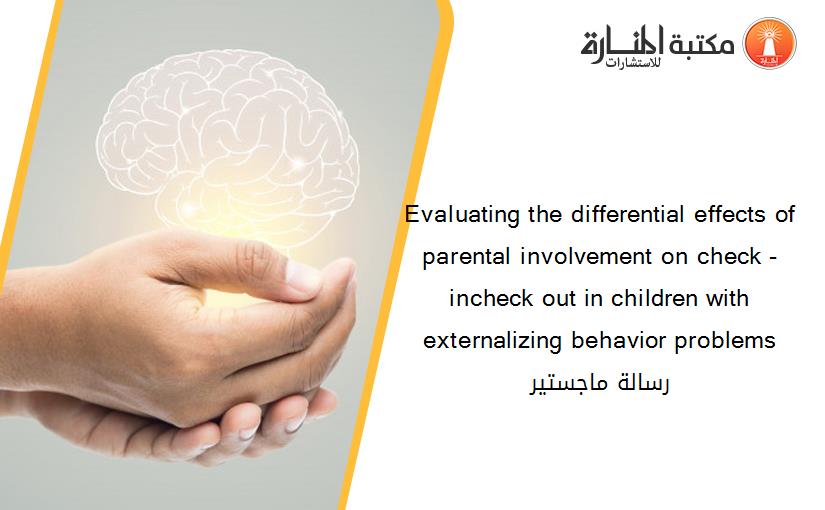 Evaluating the differential effects of parental involvement on check -incheck out in children with externalizing behavior problems رسالة ماجستير