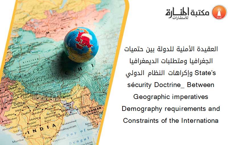 العقيدة الأمنية للدولة بين حتميات الجغرافيا ومتطلبات الديمغرافيا وإكراهات النظام الدولي. State’s sécurity Doctrine_ Between Geographic imperatives  Demography requirements and Constraints of the Internationa