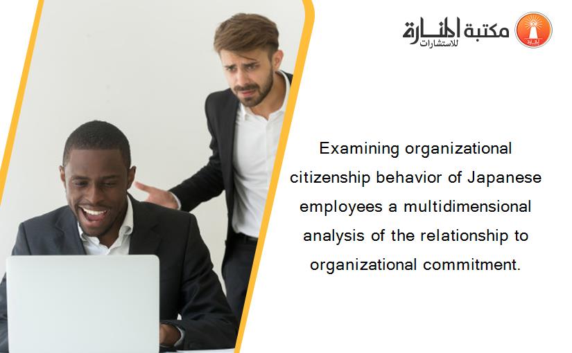Examining organizational citizenship behavior of Japanese employees a multidimensional analysis of the relationship to organizational commitment.