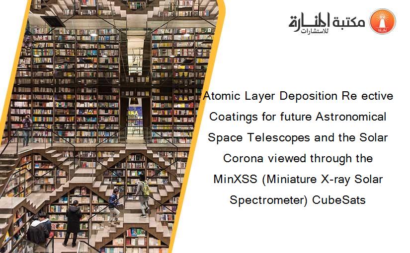 Atomic Layer Deposition Re ective Coatings for future Astronomical Space Telescopes and the Solar Corona viewed through the MinXSS (Miniature X-ray Solar Spectrometer) CubeSats