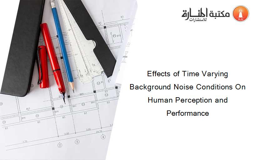 Effects of Time Varying Background Noise Conditions On Human Perception and Performance