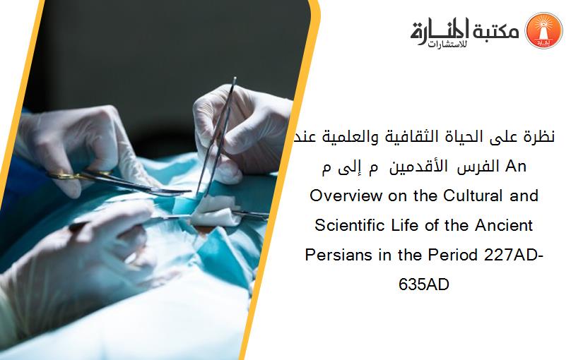 نظرة على الحياة الثقافية والعلمية عند الفرس الأقدمين 227 م إلى 635م An Overview on the Cultural and Scientific Life of the Ancient Persians in the Period 227AD-635AD