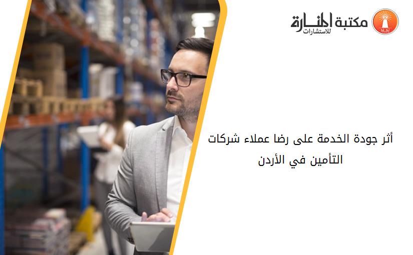 أثر جودة الخدمة على رضا عملاء شركات التأمين في الأردن