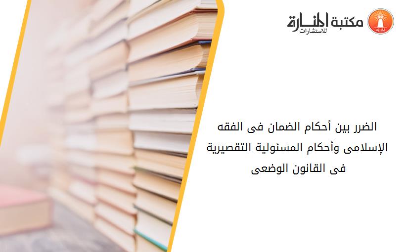 الضرر بين أحکام الضمان فى الفقه الإسلامى وأحکام المسئولية التقصيرية فى القانون الوضعى 194658