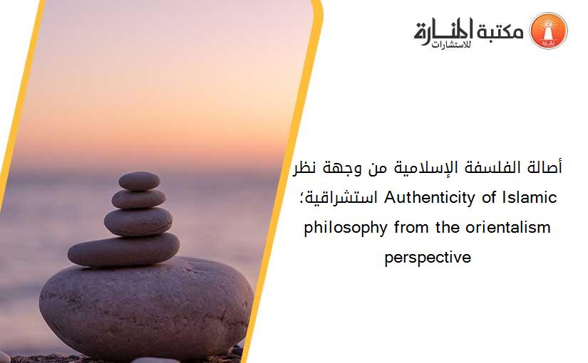 أصالة الفلسفة الإسلامية من وجهة نظر استشراقية؛ Authenticity of Islamic philosophy from the orientalism perspective