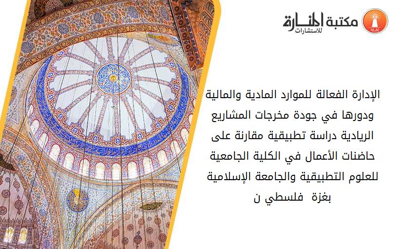 الإدارة الفعالة للموارد المادية والمالية ودورها في جودة مخرجات المشاريع الريادية- دراسة تطبيقية مقارنة على حاضنات الأعمال في الكلية الجامعية للعلوم التطبيقية والجامعة الإسلامية بغزة - فلسطي ن.